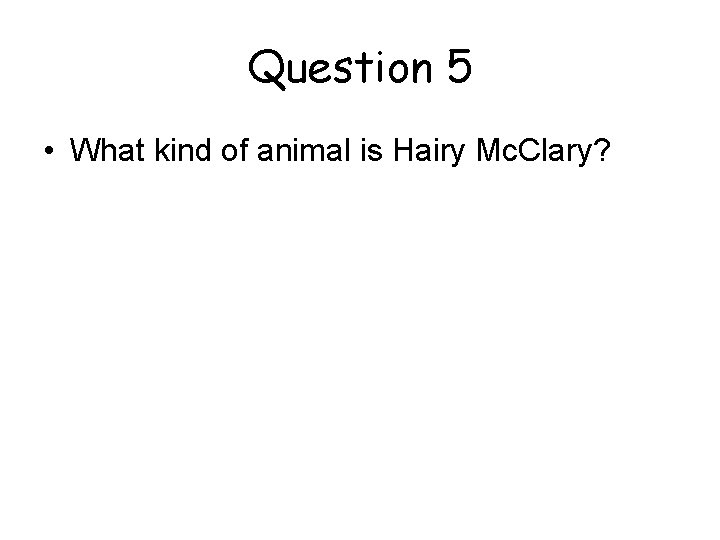 Question 5 • What kind of animal is Hairy Mc. Clary? 
