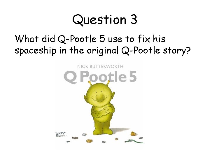 Question 3 What did Q-Pootle 5 use to fix his spaceship in the original