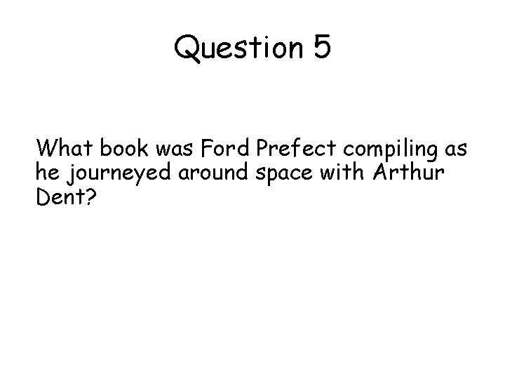 Question 5 What book was Ford Prefect compiling as he journeyed around space with