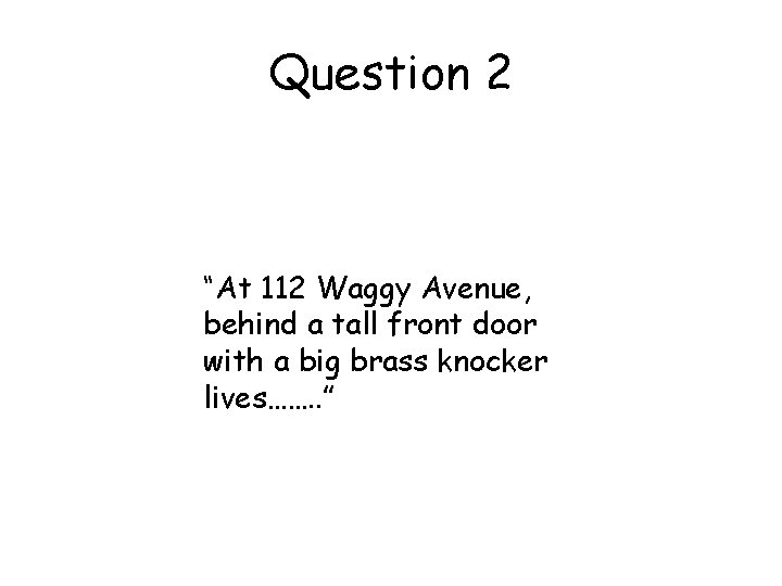 Question 2 “At 112 Waggy Avenue, behind a tall front door with a big