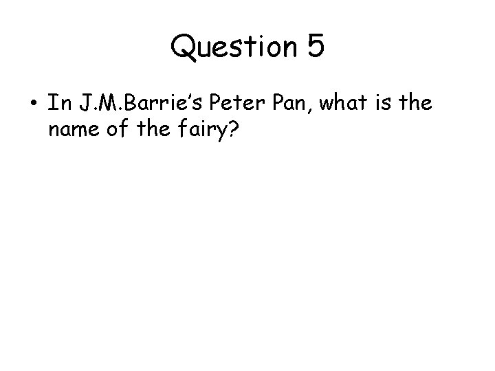 Question 5 • In J. M. Barrie’s Peter Pan, what is the name of