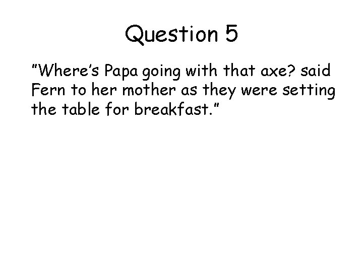 Question 5 ”Where’s Papa going with that axe? said Fern to her mother as