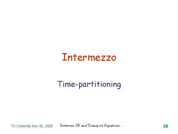 Intermezzo Time-partitioning TU Chemnitz Nov 30, 2005 Between GF and Transport Equations … 59