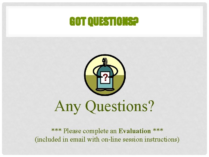GOT QUESTIONS? Any Questions? *** Please complete an Evaluation *** (included in email with
