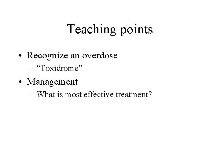 Teaching points • Recognize an overdose – “Toxidrome” • Management – What is most