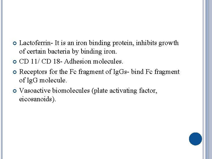 Lactoferrin- It is an iron binding protein, inhibits growth of certain bacteria by binding