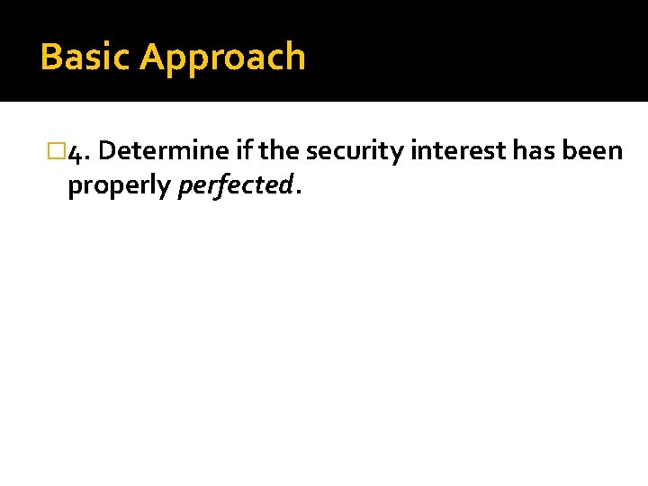 Basic Approach � 4. Determine if the security interest has been properly perfected. 