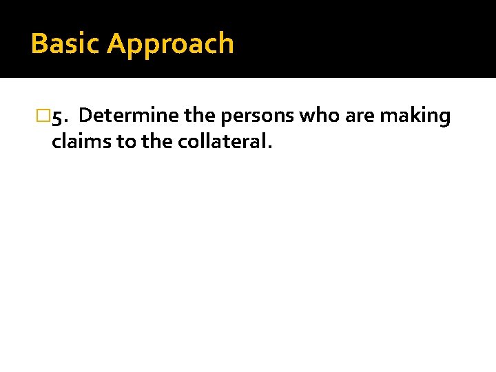 Basic Approach � 5. Determine the persons who are making claims to the collateral.