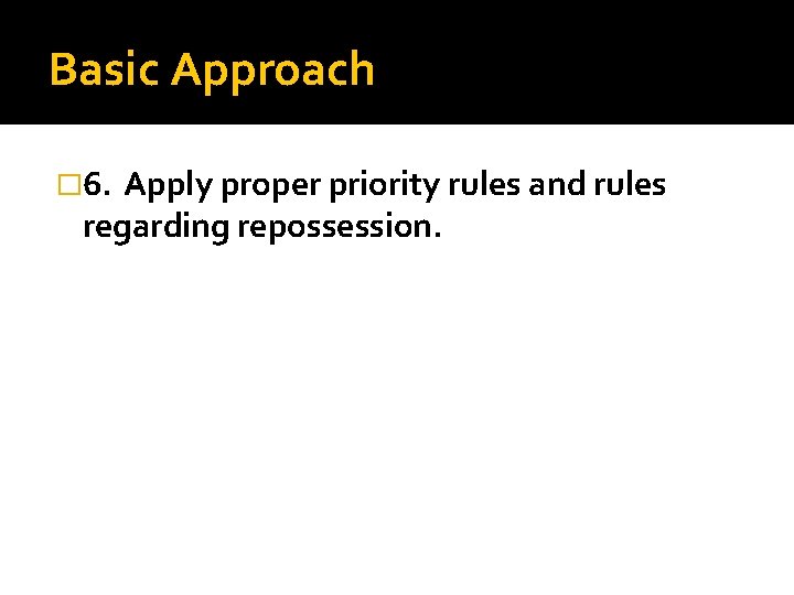 Basic Approach � 6. Apply proper priority rules and rules regarding repossession. 