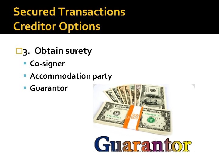 Secured Transactions Creditor Options � 3. Obtain surety Co-signer Accommodation party Guarantor 