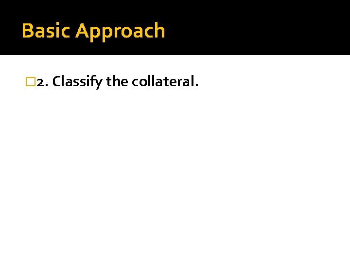 Basic Approach � 2. Classify the collateral. 