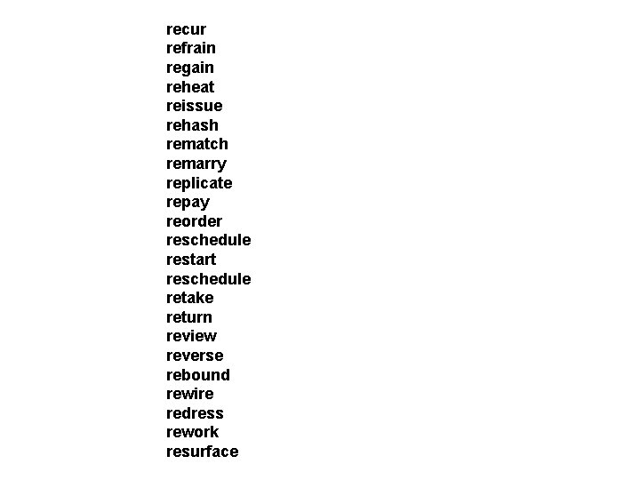 recur refrain regain reheat reissue rehash rematch remarry replicate repay reorder reschedule restart reschedule