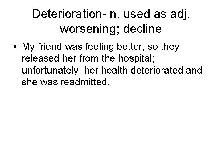 Deterioration- n. used as adj. worsening; decline • My friend was feeling better, so