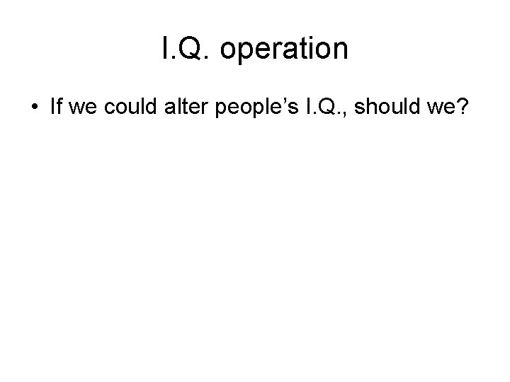 I. Q. operation • If we could alter people’s I. Q. , should we?