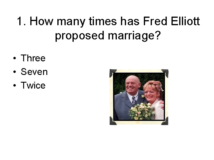 1. How many times has Fred Elliott proposed marriage? • Three • Seven •