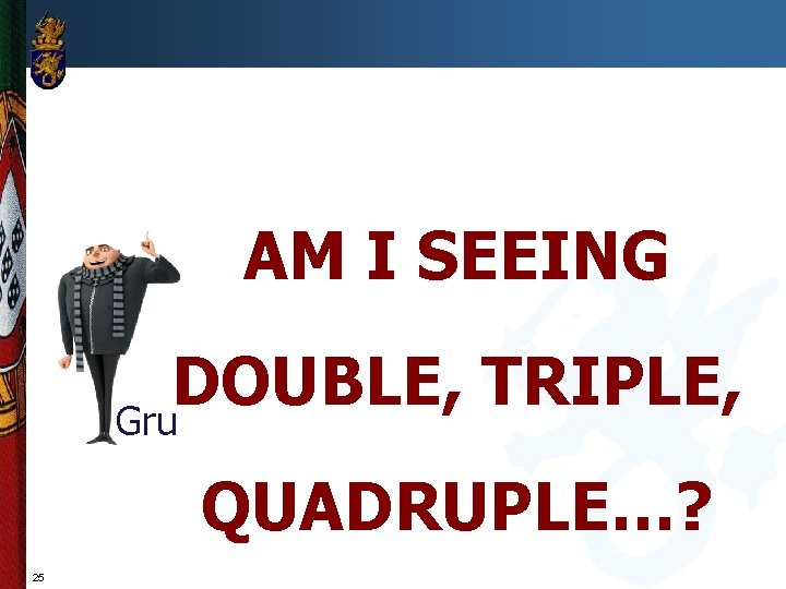 AM I SEEING DOUBLE, TRIPLE, Gru QUADRUPLE…? 25 