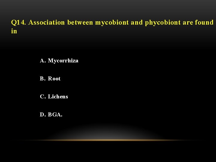 Q 14. Association between mycobiont and phycobiont are found in A. Mycorrhiza B. Root