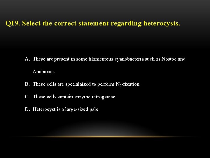 Q 19. Select the correct statement regarding heterocysts. A. These are present in some