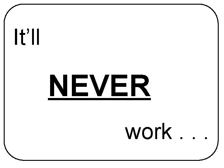 It’ll NEVER work. . . 