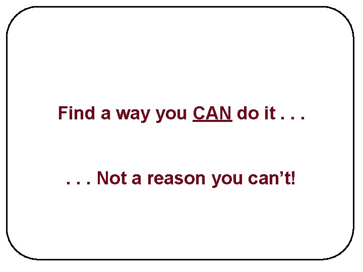 Find a way you CAN do it. . . Not a reason you can’t!