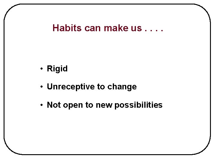 Habits can make us. . • Rigid • Unreceptive to change • Not open