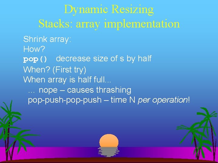 Dynamic Resizing Stacks: array implementation Shrink array: How? pop() decrease size of s by