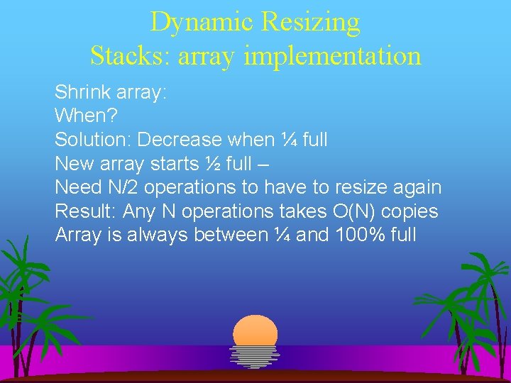 Dynamic Resizing Stacks: array implementation Shrink array: When? Solution: Decrease when ¼ full New