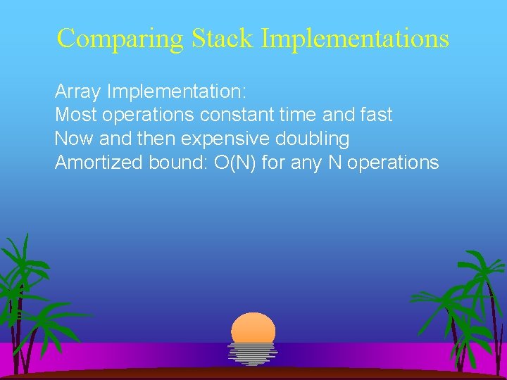 Comparing Stack Implementations Array Implementation: Most operations constant time and fast Now and then