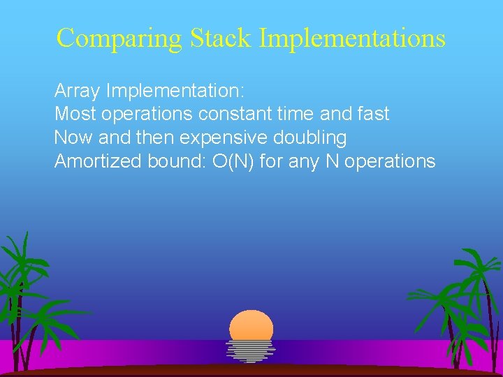 Comparing Stack Implementations Array Implementation: Most operations constant time and fast Now and then