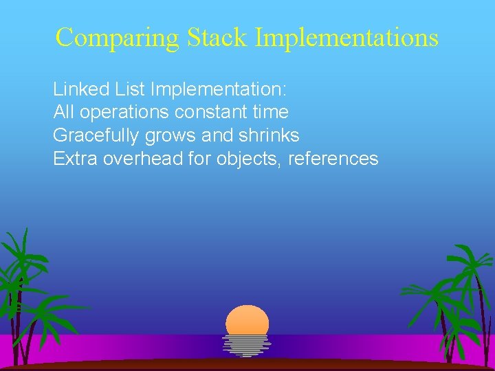 Comparing Stack Implementations Linked List Implementation: All operations constant time Gracefully grows and shrinks