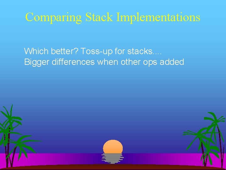 Comparing Stack Implementations Which better? Toss-up for stacks. . Bigger differences when other ops