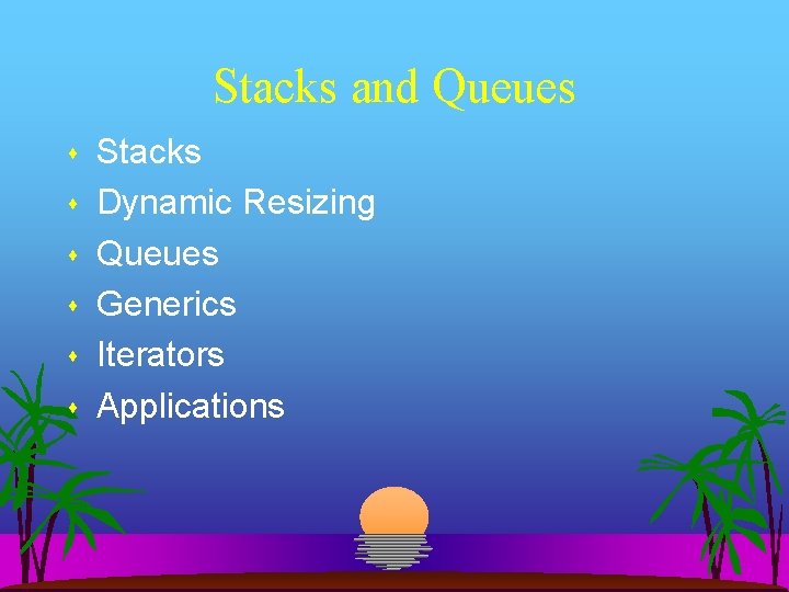 Stacks and Queues Stacks Dynamic Resizing Queues Generics Iterators Applications 