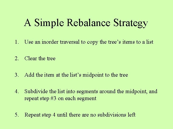 A Simple Rebalance Strategy 1. Use an inorder traversal to copy the tree’s items