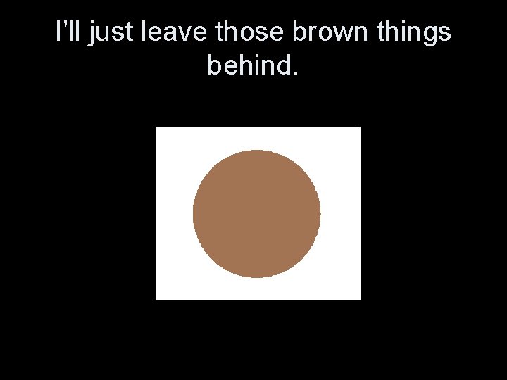 I’ll just leave those brown things behind. 