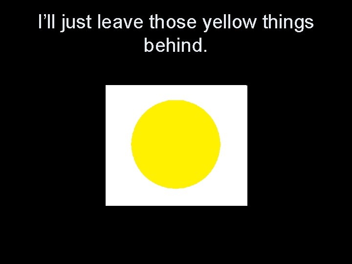 I’ll just leave those yellow things behind. 