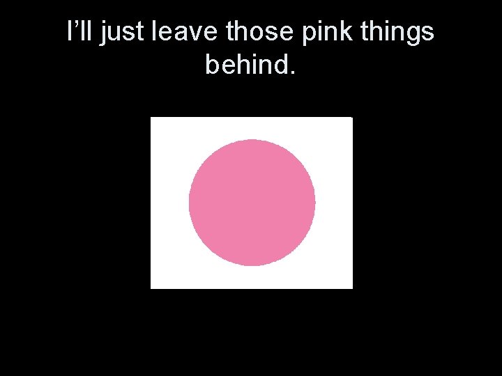 I’ll just leave those pink things behind. 