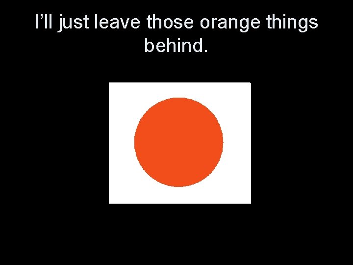 I’ll just leave those orange things behind. 