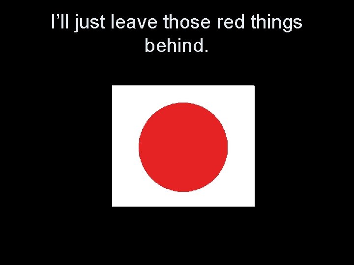 I’ll just leave those red things behind. 