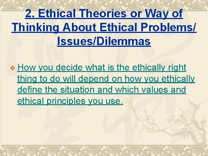 2. Ethical Theories or Way of Thinking About Ethical Problems/ Issues/Dilemmas v How you