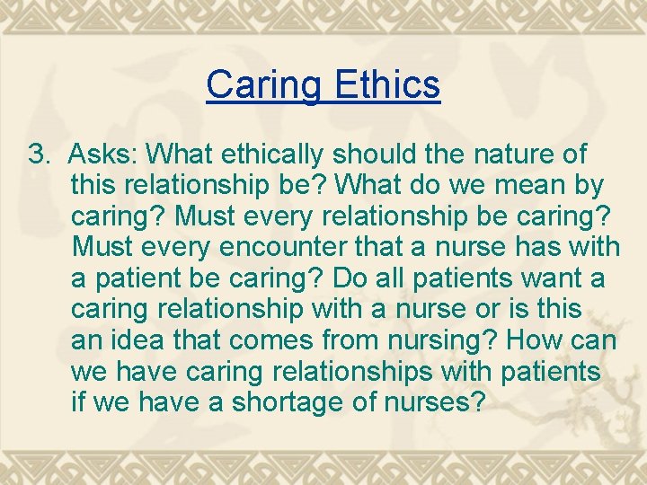 Caring Ethics 3. Asks: What ethically should the nature of this relationship be? What