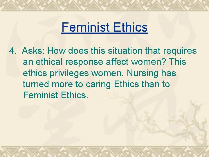 Feminist Ethics 4. Asks: How does this situation that requires an ethical response affect