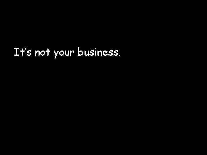 It’s not your business. 