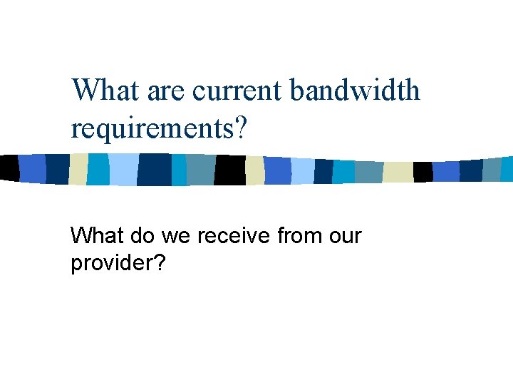 What are current bandwidth requirements? What do we receive from our provider? 