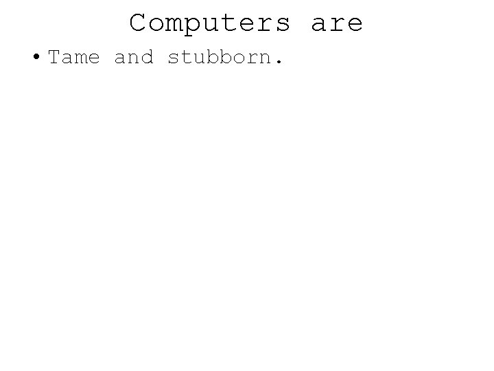 Computers are • Tame and stubborn. 