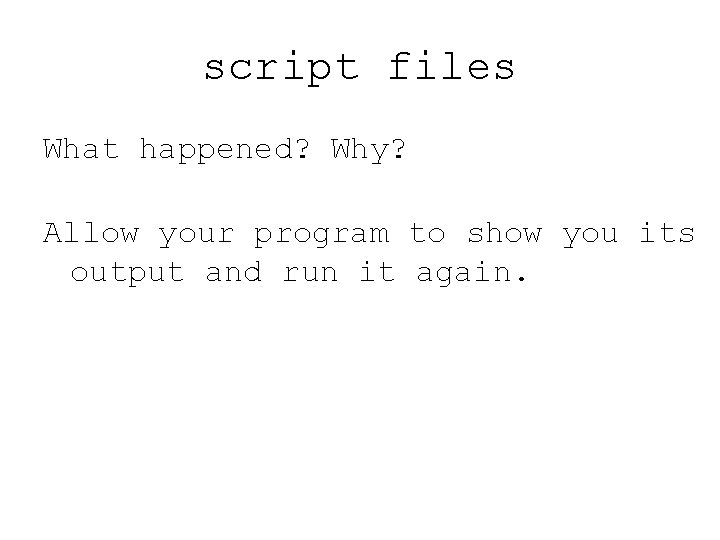 script files What happened? Why? Allow your program to show you its output and