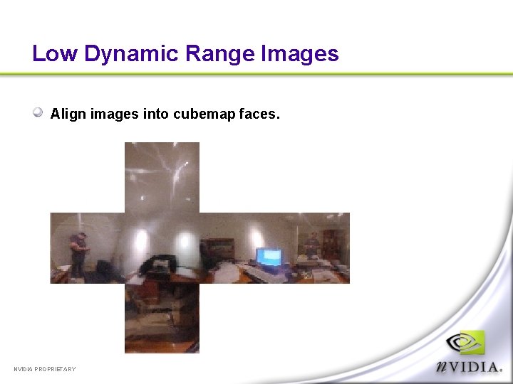 Low Dynamic Range Images Align images into cubemap faces. NVIDIA PROPRIETARY 