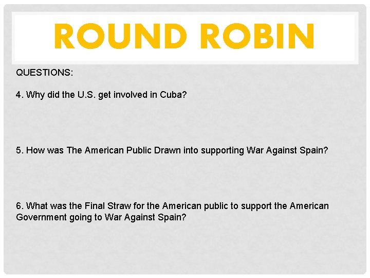 ROUND ROBIN QUESTIONS: 4. Why did the U. S. get involved in Cuba? 5.