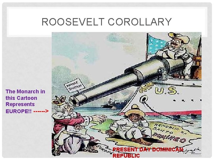 ROOSEVELT COROLLARY The Monarch in this Cartoon Represents EUROPE!! ------> PRESENT DAY DOMINICAN REPUBLIC