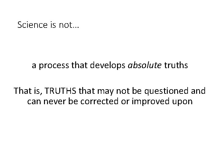 Science is not… a process that develops absolute truths That is, TRUTHS that may