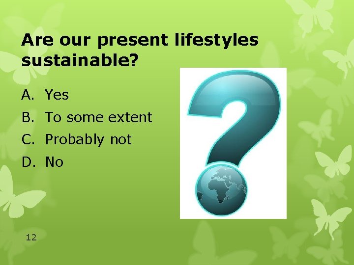 Are our present lifestyles sustainable? A. Yes B. To some extent C. Probably not